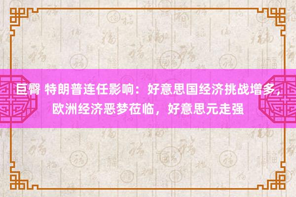 巨臀 特朗普连任影响：好意思国经济挑战增多，欧洲经济恶梦莅临，好意思元走强