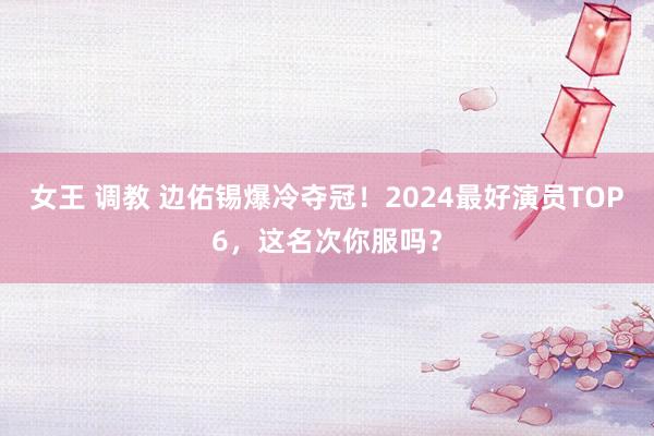 女王 调教 边佑锡爆冷夺冠！2024最好演员TOP6，这名次你服吗？