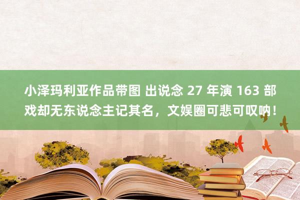 小泽玛利亚作品带图 出说念 27 年演 163 部戏却无东说念主记其名，文娱圈可悲可叹呐！