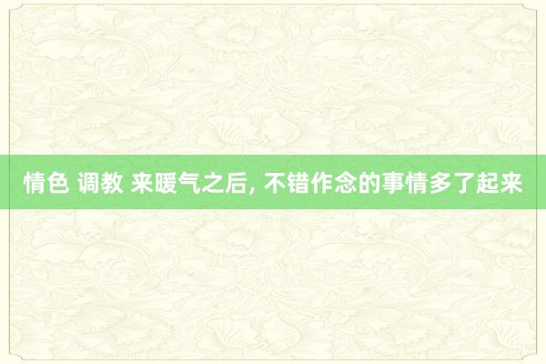 情色 调教 来暖气之后， 不错作念的事情多了起来