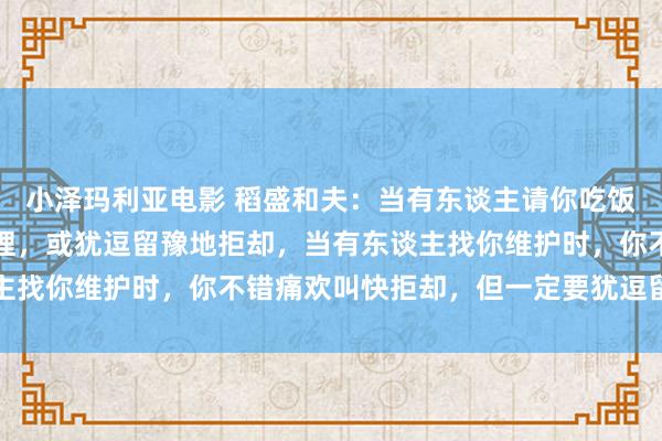 小泽玛利亚电影 稻盛和夫：当有东谈主请你吃饭时，一定要痛欢叫快搭理，或犹逗留豫地拒却，当有东谈主找你维护时，你不错痛欢叫快拒却，但一定要犹逗留豫搭理