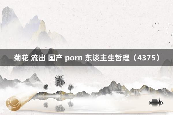 菊花 流出 国产 porn 东谈主生哲理（4375）