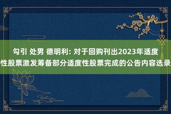 勾引 处男 德明利: 对于回购刊出2023年适度性股票激发筹备部分适度性股票完成的公告内容选录