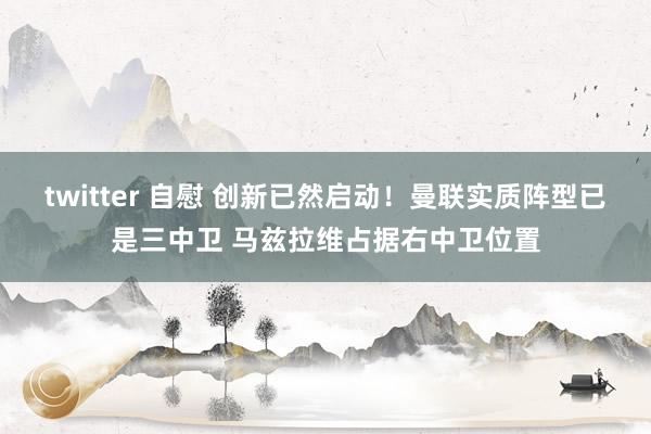 twitter 自慰 创新已然启动！曼联实质阵型已是三中卫 马兹拉维占据右中卫位置