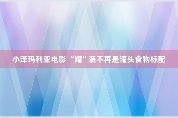 小泽玛利亚电影 “罐”装不再是罐头食物标配