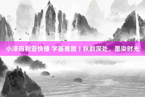 小泽玛利亚快播 字画雅趣丨秋韵深处，墨染时光