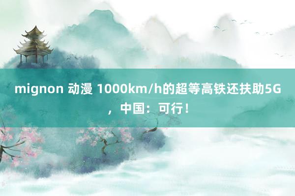 mignon 动漫 1000km/h的超等高铁还扶助5G，中国：可行！