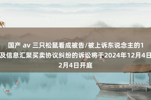 国产 av 三只松鼠看成被告/被上诉东说念主的1起触及信息汇聚买卖协议纠纷的诉讼将于2024年12月4日开庭