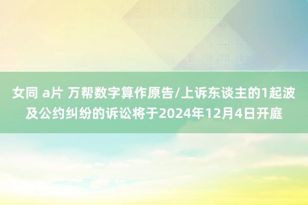 女同 a片 万帮数字算作原告/上诉东谈主的1起波及公约纠纷的诉讼将于2024年12月4日开庭