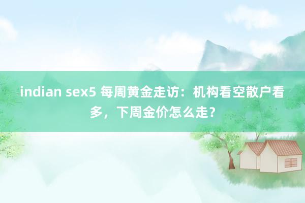 indian sex5 每周黄金走访：机构看空散户看多，下周金价怎么走？