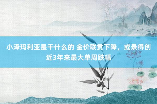 小泽玛利亚是干什么的 金价联贯下降，或录得创近3年来最大单周跌幅