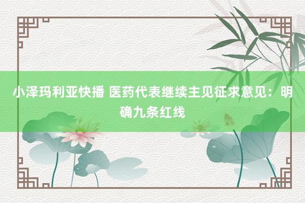 小泽玛利亚快播 医药代表继续主见征求意见：明确九条红线