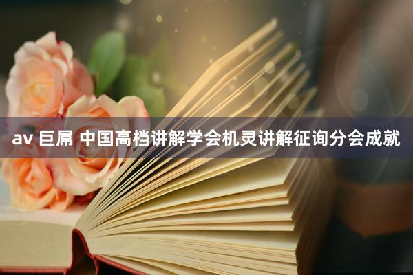 av 巨屌 中国高档讲解学会机灵讲解征询分会成就