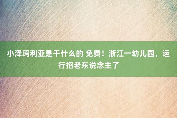 小泽玛利亚是干什么的 免费！浙江一幼儿园，运行招老东说念主了