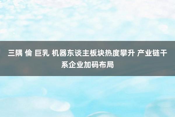 三隅 倫 巨乳 机器东谈主板块热度攀升 产业链干系企业加码布局