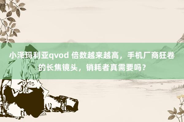 小泽玛利亚qvod 倍数越来越高，手机厂商狂卷的长焦镜头，销耗者真需要吗？