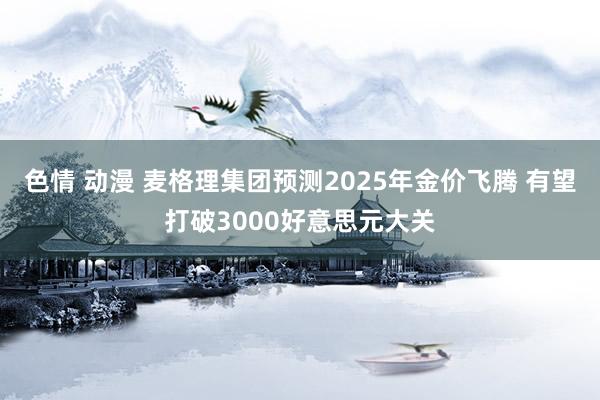 色情 动漫 麦格理集团预测2025年金价飞腾 有望打破3000好意思元大关