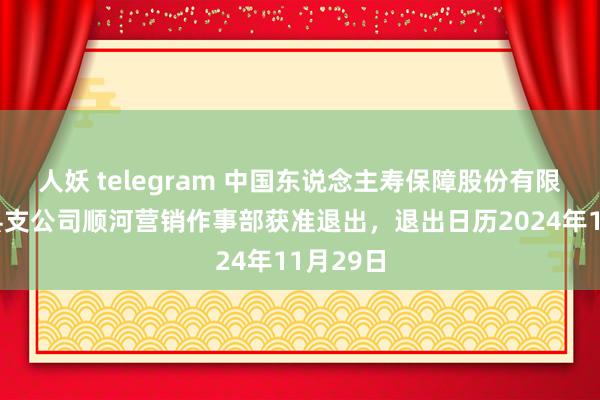 人妖 telegram 中国东说念主寿保障股份有限公司泸县支公司顺河营销作事部获准退出，退出日历2024年11月29日