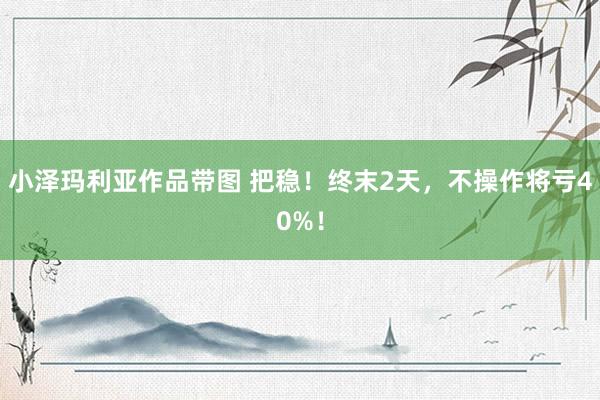 小泽玛利亚作品带图 把稳！终末2天，不操作将亏40%！