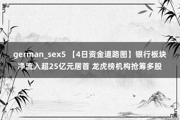 german_sex5 【4日资金道路图】银行板块净流入超25亿元居首 龙虎榜机构抢筹多股