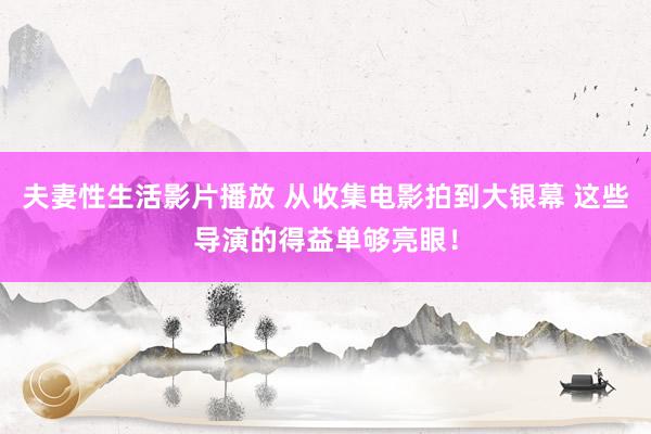 夫妻性生活影片播放 从收集电影拍到大银幕 这些导演的得益单够亮眼！