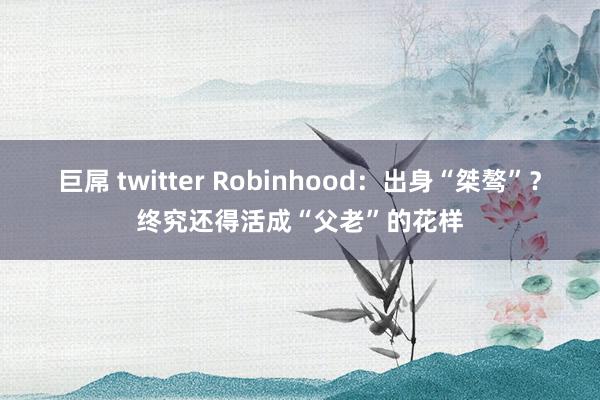 巨屌 twitter Robinhood：出身“桀骜”？终究还得活成“父老”的花样