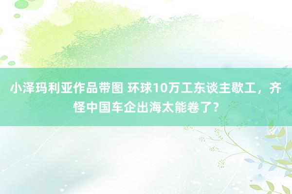 小泽玛利亚作品带图 环球10万工东谈主歇工，齐怪中国车企出海太能卷了？