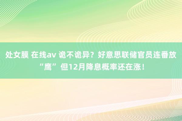 处女膜 在线av 诡不诡异？好意思联储官员连番放“鹰” 但12月降息概率还在涨！