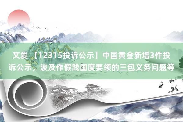 文爱 【12315投诉公示】中国黄金新增3件投诉公示，波及作假践国度要领的三包义务问题等