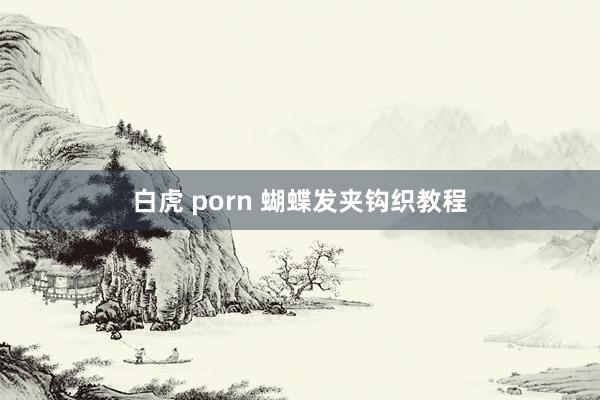 白虎 porn 蝴蝶发夹钩织教程