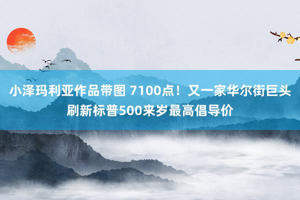 小泽玛利亚作品带图 7100点！又一家华尔街巨头刷新标普500来岁最高倡导价