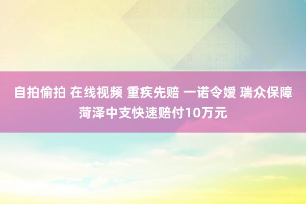 自拍偷拍 在线视频 重疾先赔 一诺令嫒 瑞众保障菏泽中支快速赔付10万元