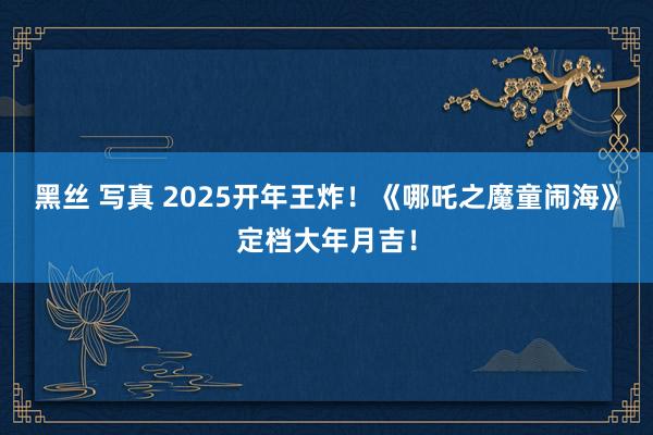 黑丝 写真 2025开年王炸！《哪吒之魔童闹海》定档大年月吉！