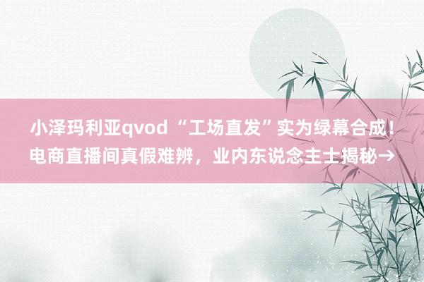 小泽玛利亚qvod “工场直发”实为绿幕合成！电商直播间真假难辨，业内东说念主士揭秘→