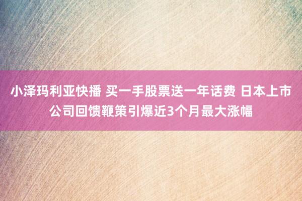 小泽玛利亚快播 买一手股票送一年话费 日本上市公司回馈鞭策引爆近3个月最大涨幅