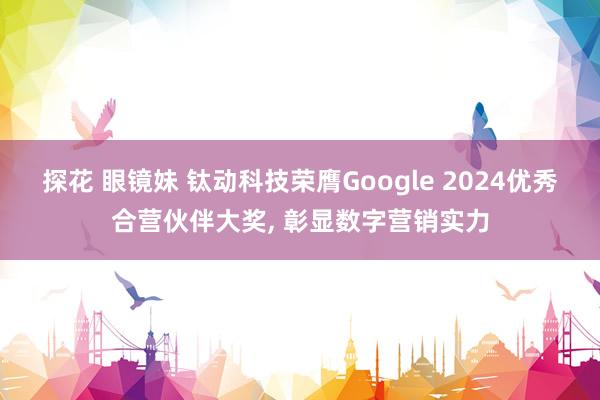 探花 眼镜妹 钛动科技荣膺Google 2024优秀合营伙伴大奖， 彰显数字营销实力