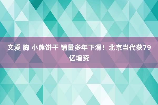 文爱 胸 小熊饼干 销量多年下滑！北京当代获79亿增资