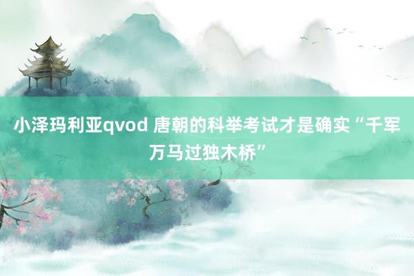 小泽玛利亚qvod 唐朝的科举考试才是确实“千军万马过独木桥”