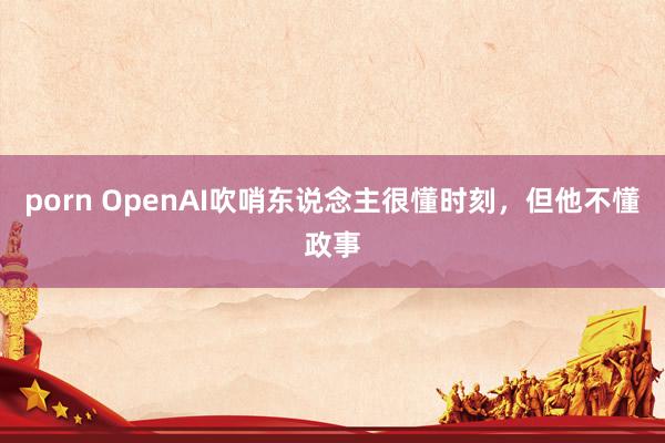 porn OpenAI吹哨东说念主很懂时刻，但他不懂政事