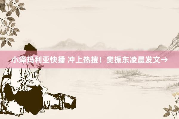 小泽玛利亚快播 冲上热搜！樊振东凌晨发文→