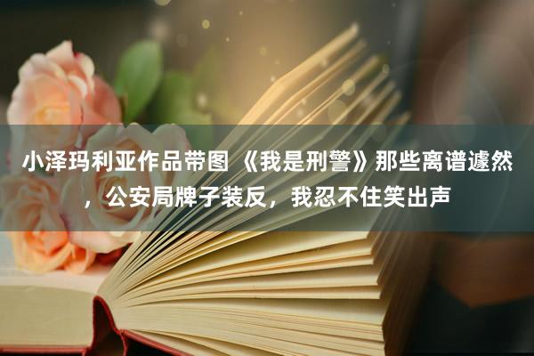 小泽玛利亚作品带图 《我是刑警》那些离谱遽然，公安局牌子装反，我忍不住笑出声