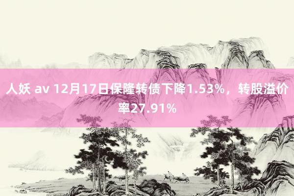 人妖 av 12月17日保隆转债下降1.53%，转股溢价率27.91%