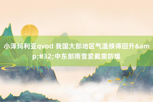 小泽玛利亚qvod 我国大部地区气温倏得回升&#32;中东部雨雪爱戴需防燥