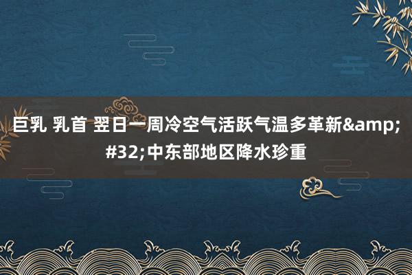 巨乳 乳首 翌日一周冷空气活跃气温多革新&#32;中东部地区降水珍重