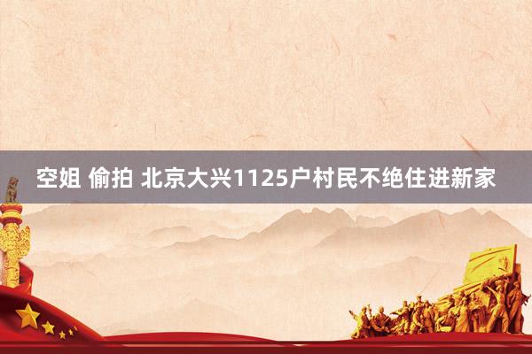 空姐 偷拍 北京大兴1125户村民不绝住进新家