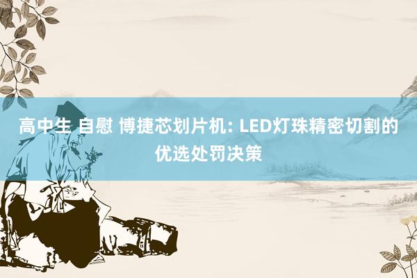 高中生 自慰 博捷芯划片机: LED灯珠精密切割的优选处罚决策