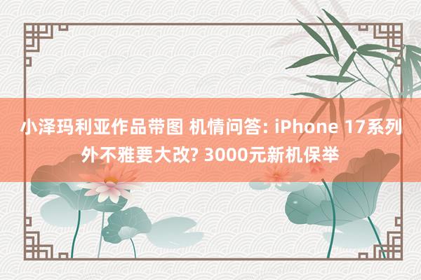 小泽玛利亚作品带图 机情问答: iPhone 17系列外不雅要大改? 3000元新机保举