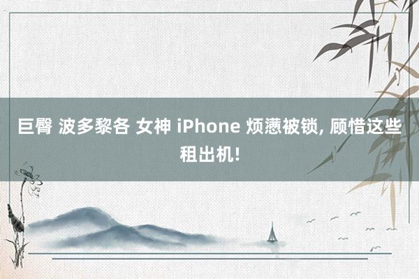 巨臀 波多黎各 女神 iPhone 烦懑被锁， 顾惜这些租出机!