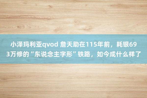 小泽玛利亚qvod 詹天助在115年前，耗银693万修的“东说念主字形”铁路，如今成什么样了