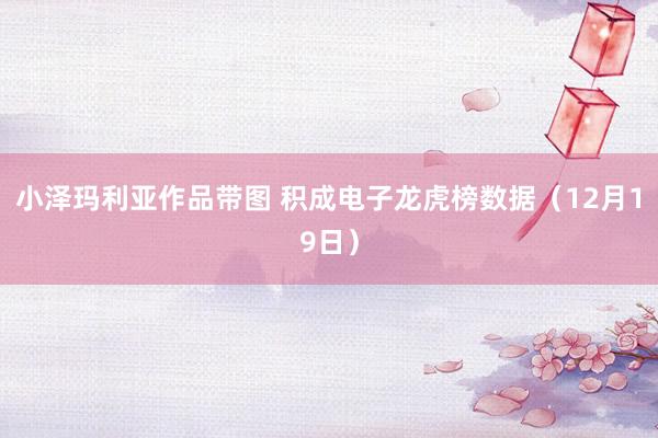 小泽玛利亚作品带图 积成电子龙虎榜数据（12月19日）